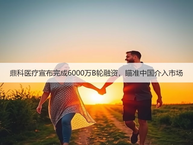 鼎科医疗宣布完成6000万B轮融资，瞄准中国介入市场(图2)