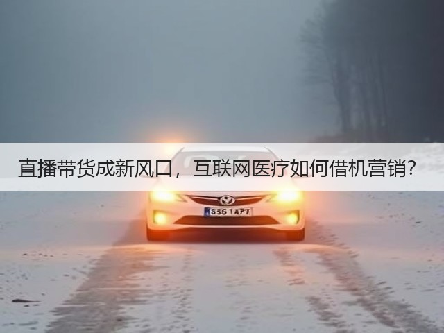 直播带货成新风口,互联网医疗如何借机营销?(图2) 直播带货成新风口,互联网医疗如何借机营销?(图2)
