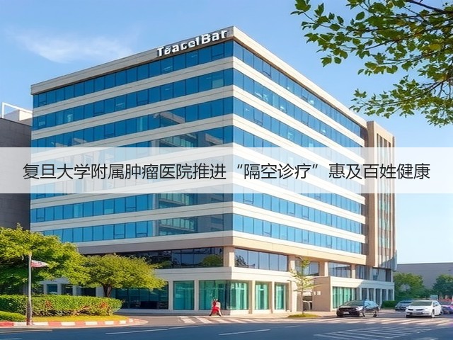 复旦大学附属肿瘤医院推进“隔空诊疗”惠及百姓健康(图1) 复旦大学附属肿瘤医院推进“隔空诊疗”惠及百姓健康(图1)