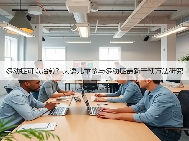 多动症可以治愈?大语儿童参与多动症最新干预方法研究(图1) 多动症可以治愈?大语儿童参与多动症最新干预方法研究(图1)