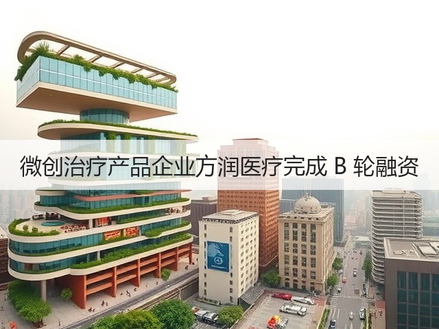 微创治疗产品企业方润医疗完成 B 轮融资(图1) 微创治疗产品企业方润医疗完成 B 轮融资(图1)