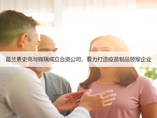 葛兰素史克与辉瑞成立合资公司，着力打造疫苗制品领军企业(图2)