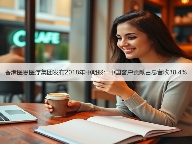 香港医思医疗集团发布2018年中期报：中国客户贡献占总营收38.4%(图2)
