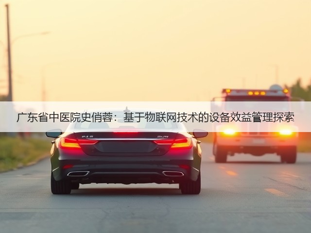广东省中医院史俏蓉:基于物联网技术的设备效益管理探索(图1) 广东省中医院史俏蓉:基于物联网技术的设备效益管理探索(图1)