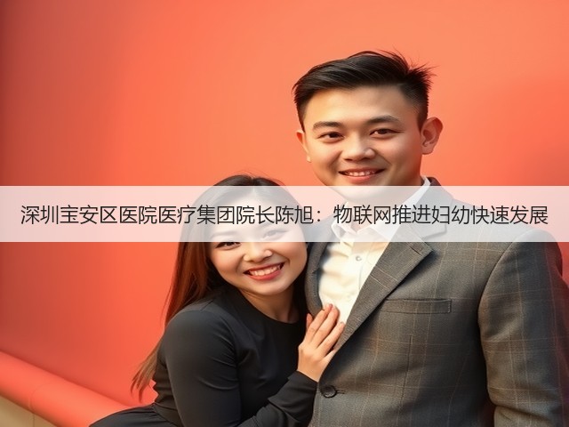 深圳宝安区医院医疗集团院长陈旭:物联网推进妇幼快速发展(图2) 深圳宝安区医院医疗集团院长陈旭:物联网推进妇幼快速发展(图2)
