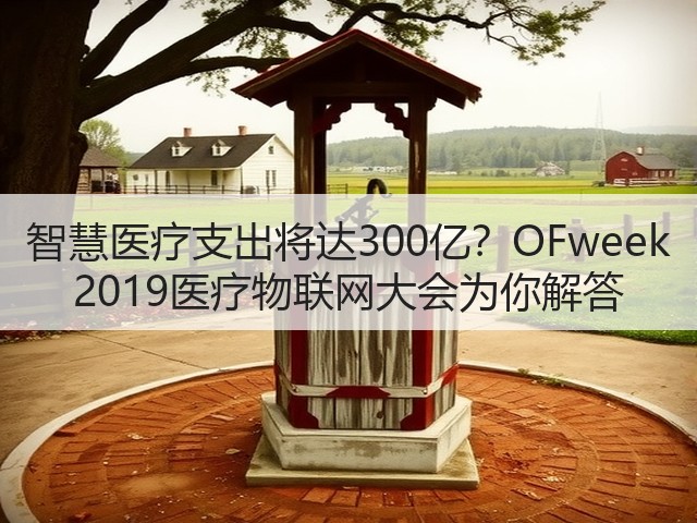 智慧医疗支出将达300亿?OFweek 2019医疗物联网大会为你解答(图2) 智慧医疗支出将达300亿?OFweek 2019医疗物联网大会为你解答(图2)