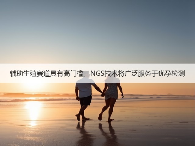 辅助生殖赛道具有高门槛,NGS技术将广泛服务于优孕检测(图1) 辅助生殖赛道具有高门槛,NGS技术将广泛服务于优孕检测(图1)