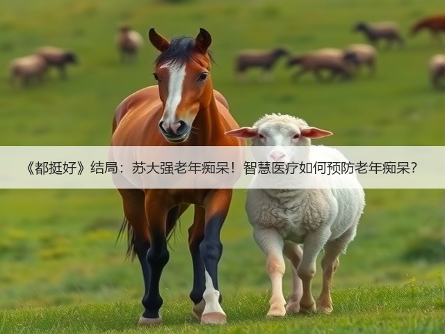 《都挺好》结局：苏大强老年痴呆！智慧医疗如何预防老年痴呆？(图1)