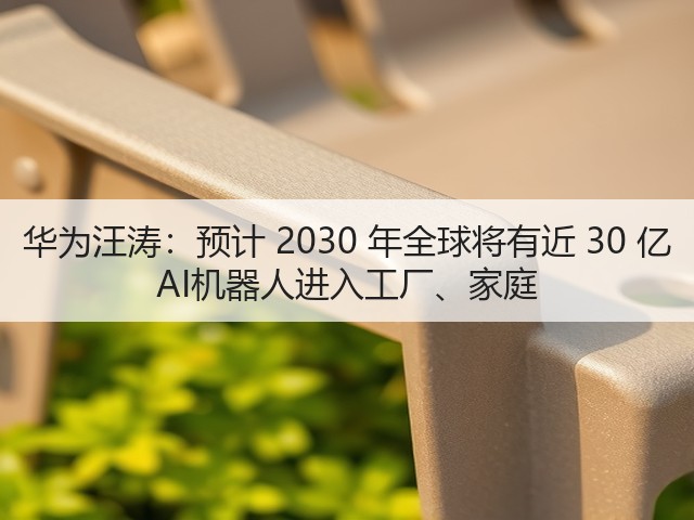 华为汪涛:预计 2030 年全球将有近 30 亿 AI机器人进入工厂、家庭(图3) 华为汪涛:预计 2030 年全球将有近 30 亿 AI机器人进入工厂、家庭(图3)