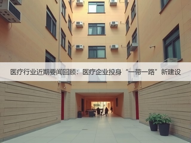 医疗行业近期要闻回顾：医疗企业投身“一带一路”新建设(图3)