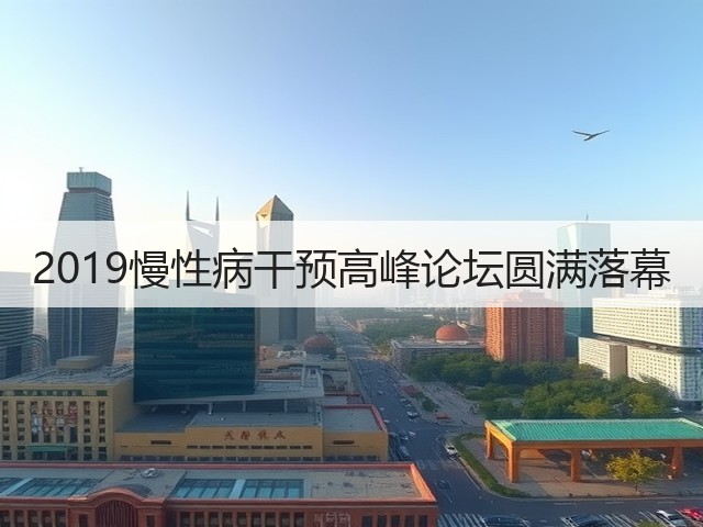 2019慢性病干预高峰论坛圆满落幕(图1) 2019慢性病干预高峰论坛圆满落幕(图1)