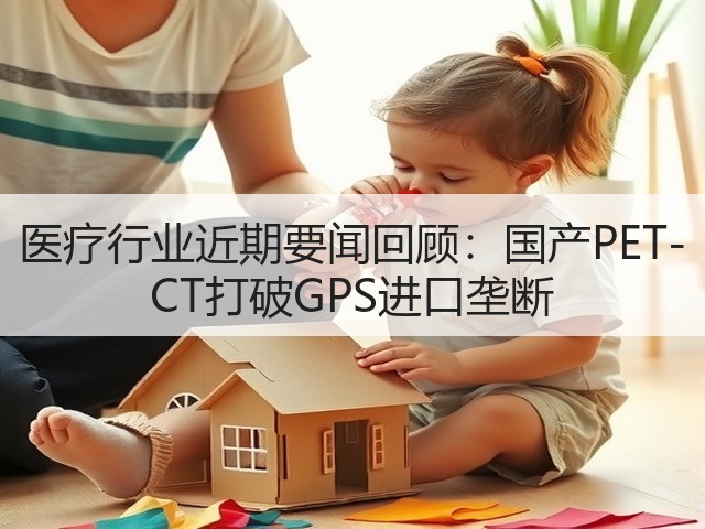 医疗行业近期要闻回顾:国产PET-CT打破GPS进口垄断(图3) 医疗行业近期要闻回顾:国产PET-CT打破GPS进口垄断(图3)