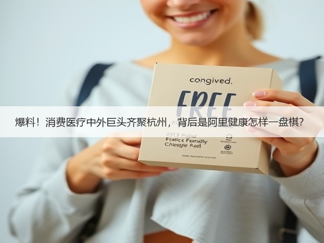 爆料!消费医疗中外巨头齐聚杭州,背后是阿里健康怎样一盘棋?(图2) 爆料!消费医疗中外巨头齐聚杭州,背后是阿里健康怎样一盘棋?(图2)