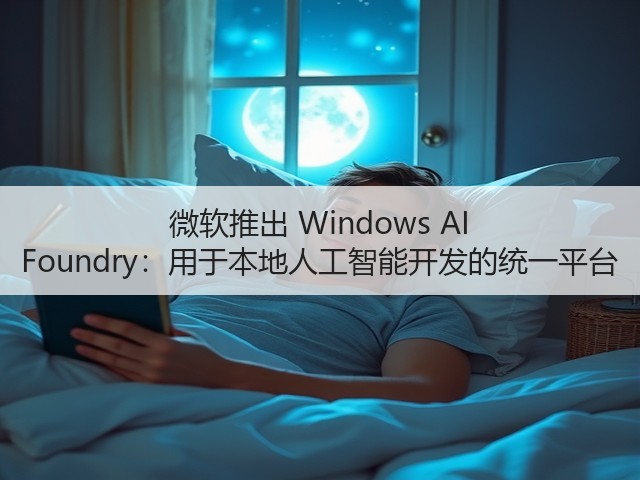 微软推出 Windows AI Foundry:用于本地人工智能开发的统一平台(图2) 微软推出 Windows AI Foundry:用于本地人工智能开发的统一平台(图2)