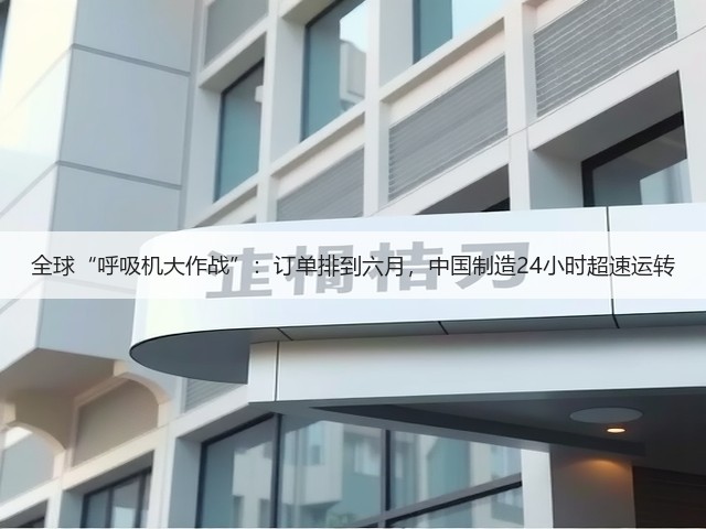 全球“呼吸机大作战”：订单排到六月，中国制造24小时超速运转(图1)