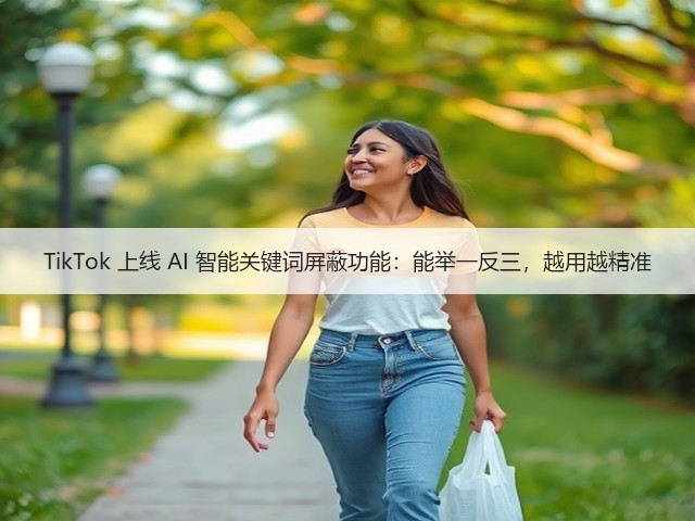 TikTok 上线 AI 智能关键词屏蔽功能:能举一反三,越用越精准(图1) TikTok 上线 AI 智能关键词屏蔽功能:能举一反三,越用越精准(图1)