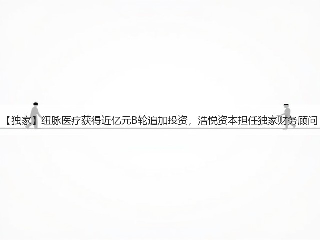 【独家】纽脉医疗获得近亿元B轮追加投资,浩悦资本担任独家财务顾问(图2) 【独家】纽脉医疗获得近亿元B轮追加投资,浩悦资本担任独家财务顾问(图2)