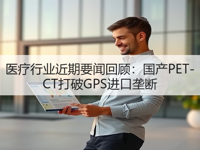 医疗行业近期要闻回顾:国产PET-CT打破GPS进口垄断(图2) 医疗行业近期要闻回顾:国产PET-CT打破GPS进口垄断(图2)
