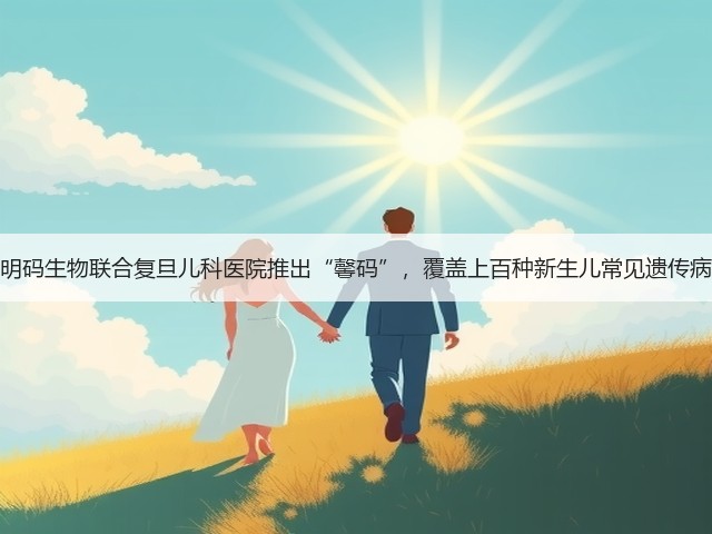 明码生物联合复旦儿科医院推出“馨码”,覆盖上百种新生儿常见遗传病(图2) 明码生物联合复旦儿科医院推出“馨码”,覆盖上百种新生儿常见遗传病(图2)