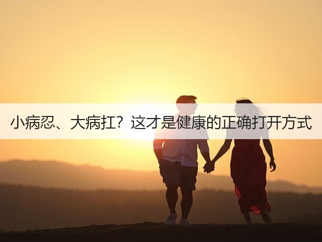 小病忍、大病扛？这才是健康的正确打开方式(图2)