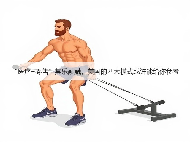 “医疗+零售”其乐融融,美国的四大模式或许能给你参考(图2) “医疗+零售”其乐融融,美国的四大模式或许能给你参考(图2)