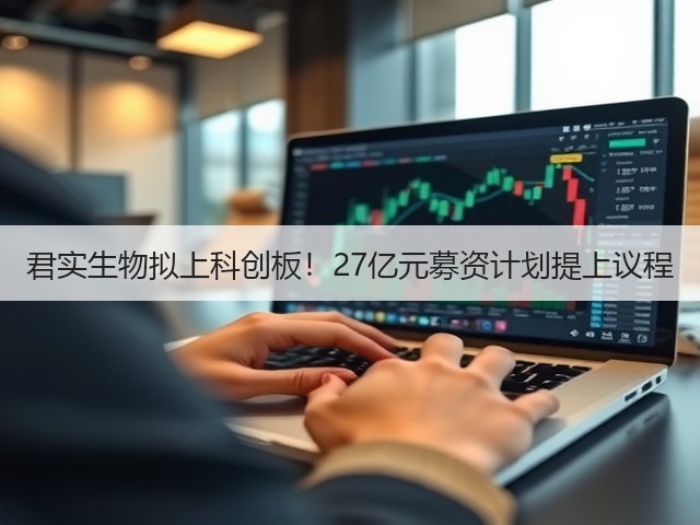 君实生物拟上科创板！27亿元募资计划提上议程(图1)