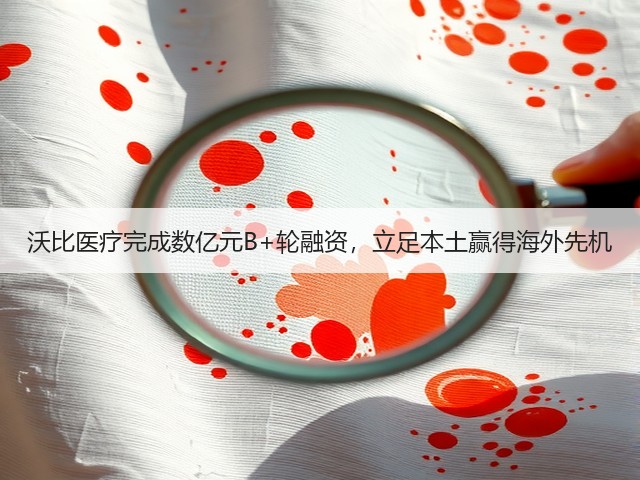 沃比医疗完成数亿元B+轮融资,立足本土赢得海外先机(图2) 沃比医疗完成数亿元B+轮融资,立足本土赢得海外先机(图2)