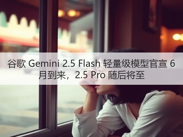 谷歌 Gemini 2.5 Flash 轻量级模型官宣 6 月到来,2.5 Pro 随后将至(图1) 谷歌 Gemini 2.5 Flash 轻量级模型官宣 6 月到来,2.5 Pro 随后将至(图1)