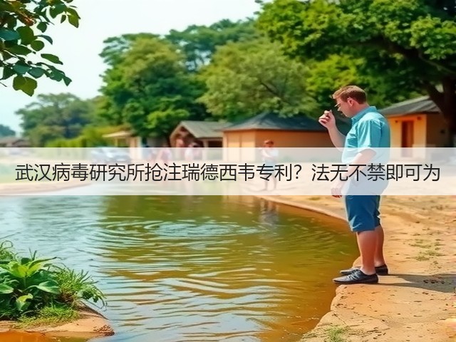 武汉病毒研究所抢注瑞德西韦专利?法无不禁即可为(图1) 武汉病毒研究所抢注瑞德西韦专利?法无不禁即可为(图1)