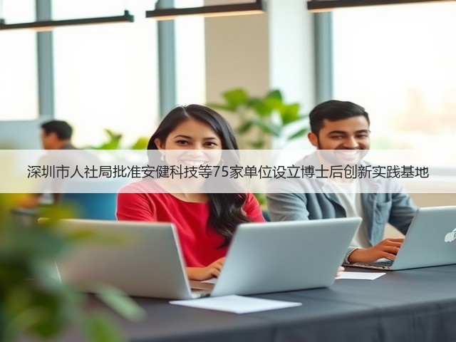 深圳市人社局批准安健科技等75家单位设立博士后创新实践基地(图1) 深圳市人社局批准安健科技等75家单位设立博士后创新实践基地(图1)