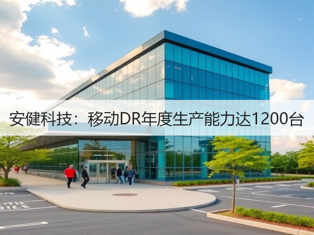 安健科技：移动DR年度生产能力达1200台(图1)