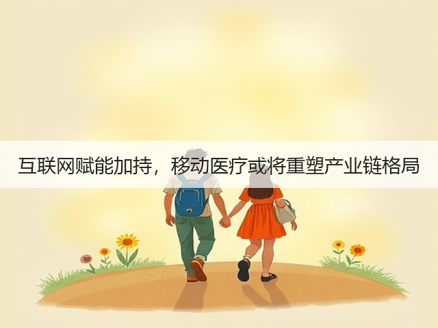 互联网赋能加持,移动医疗或将重塑产业链格局(图1) 互联网赋能加持,移动医疗或将重塑产业链格局(图1)
