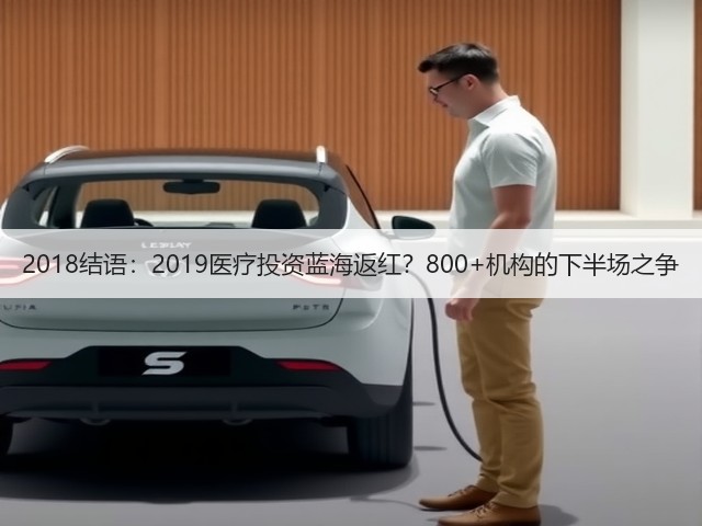 2018结语:2019医疗投资蓝海返红?800+机构的下半场之争(图1) 2018结语:2019医疗投资蓝海返红?800+机构的下半场之争(图1)