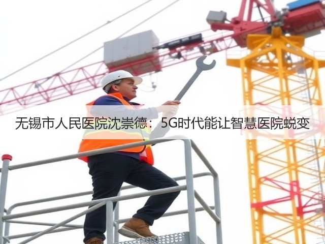 无锡市人民医院沈崇德：5G时代能让智慧医院蜕变(图1)