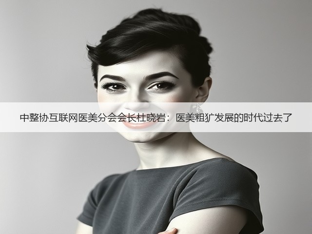 中整协互联网医美分会会长杜晓岩：医美粗犷发展的时代过去了(图3)