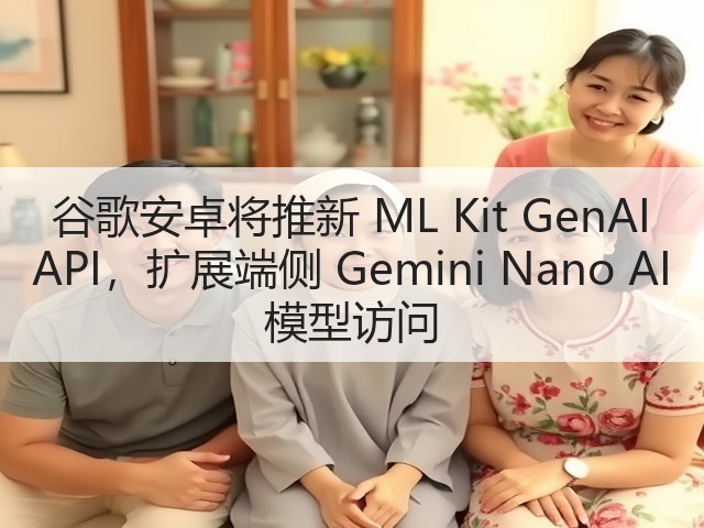 谷歌安卓将推新 ML Kit GenAI API,扩展端侧 Gemini Nano AI 模型访问(图1) 谷歌安卓将推新 ML Kit GenAI API,扩展端侧 Gemini Nano AI 模型访问(图1)