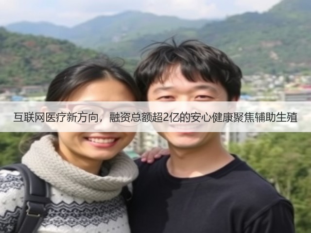 互联网医疗新方向,融资总额超2亿的安心健康聚焦辅助生殖(图3) 互联网医疗新方向,融资总额超2亿的安心健康聚焦辅助生殖(图3)