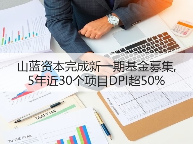 山蓝资本完成新一期基金募集, 5年近30个项目DPI超50%(图1) 山蓝资本完成新一期基金募集, 5年近30个项目DPI超50%(图1)