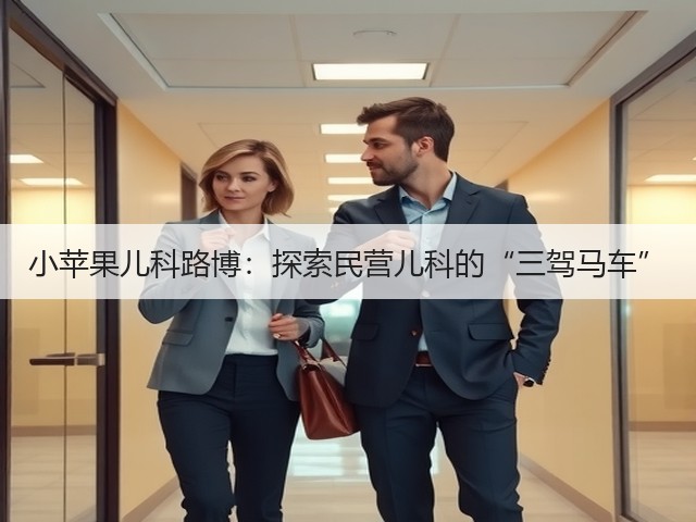 小苹果儿科路博:探索民营儿科的“三驾马车”(图2) 小苹果儿科路博:探索民营儿科的“三驾马车”(图2)