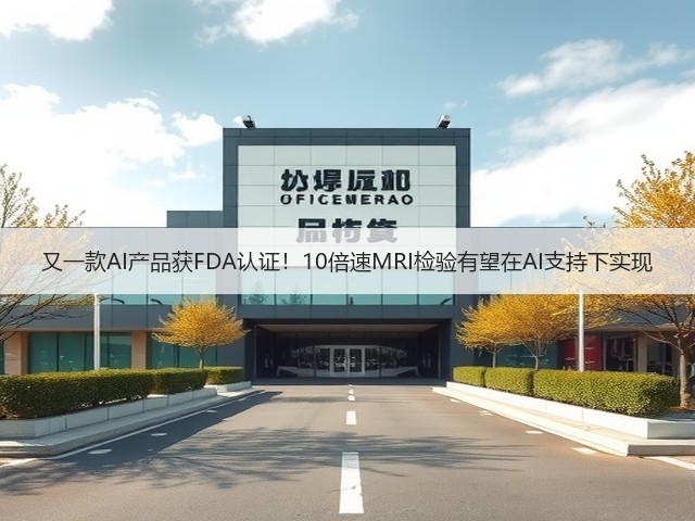 又一款AI产品获FDA认证!10倍速MRI检验有望在AI支持下实现(图1) 又一款AI产品获FDA认证!10倍速MRI检验有望在AI支持下实现(图1)