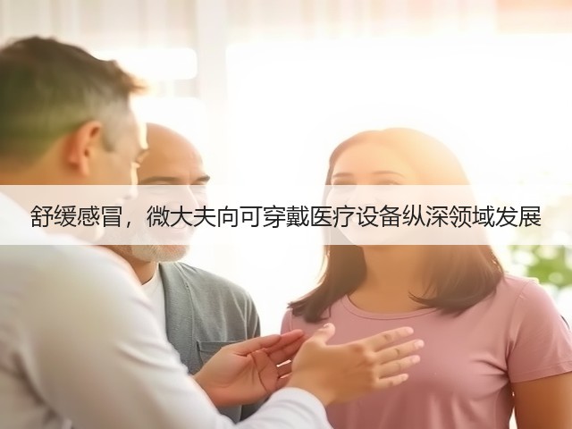 舒缓感冒,微大夫向可穿戴医疗设备纵深领域发展(图2) 舒缓感冒,微大夫向可穿戴医疗设备纵深领域发展(图2)