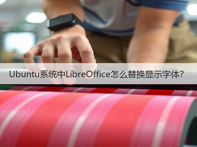 Ubuntu系统中LibreOffice怎么替换显示字体?(图1) Ubuntu系统中LibreOffice怎么替换显示字体?(图1)