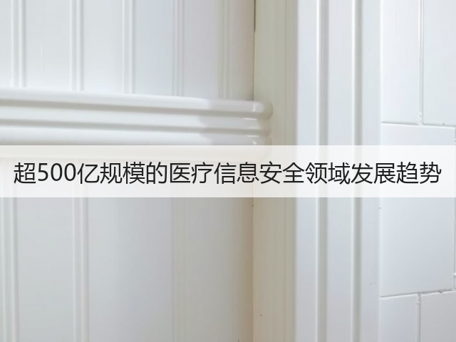 超500亿规模的医疗信息安全领域发展趋势(图1) 超500亿规模的医疗信息安全领域发展趋势(图1)