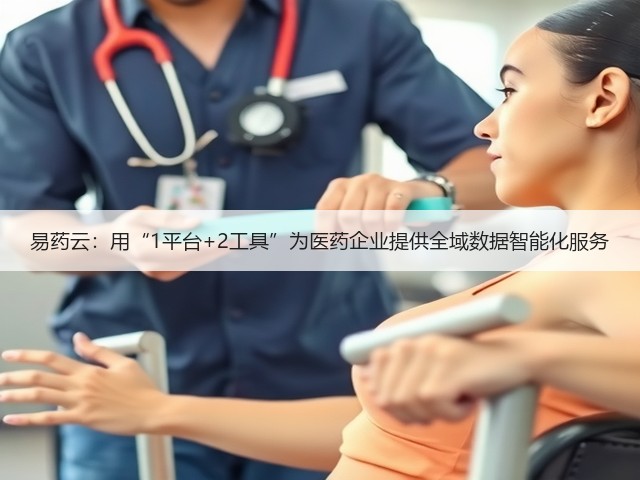 易药云:用“1平台+2工具”为医药企业提供全域数据智能化服务(图1) 易药云:用“1平台+2工具”为医药企业提供全域数据智能化服务(图1)