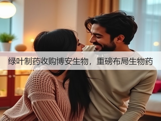 绿叶制药收购博安生物,重磅布局生物药(图3) 绿叶制药收购博安生物,重磅布局生物药(图3)