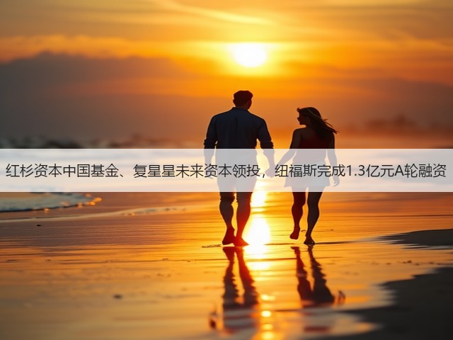 红杉资本中国基金、复星星未来资本领投,纽福斯完成1.3亿元A轮融资(图1) 红杉资本中国基金、复星星未来资本领投,纽福斯完成1.3亿元A轮融资(图1)