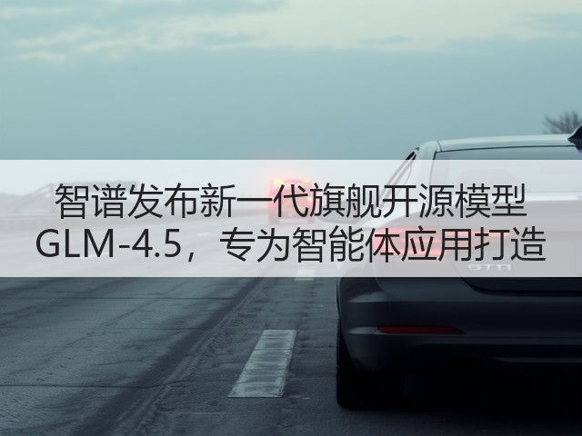 智谱发布新一代旗舰开源模型 GLM-4.5,专为智能体应用打造(图2) 智谱发布新一代旗舰开源模型 GLM-4.5,专为智能体应用打造(图2)