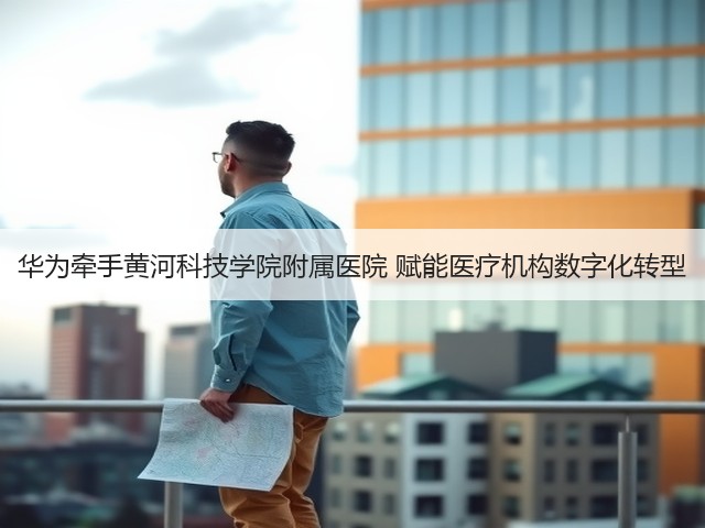 华为牵手黄河科技学院附属医院 赋能医疗机构数字化转型(图1)