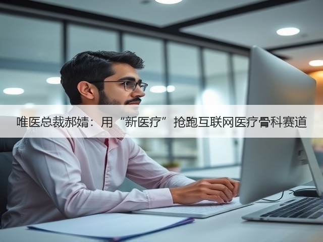 唯医总裁郝婧:用“新医疗”抢跑互联网医疗骨科赛道(图3) 唯医总裁郝婧:用“新医疗”抢跑互联网医疗骨科赛道(图3)