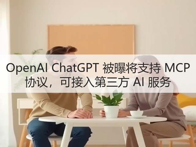 OpenAI ChatGPT 被曝将支持 MCP 协议,可接入第三方 AI 服务(图3) OpenAI ChatGPT 被曝将支持 MCP 协议,可接入第三方 AI 服务(图3)